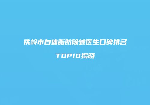 铁岭市自体脂肪除皱医生口碑排名TOP10揭晓