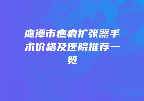 鹰潭市疤痕扩张器手术价格及医院推荐一览