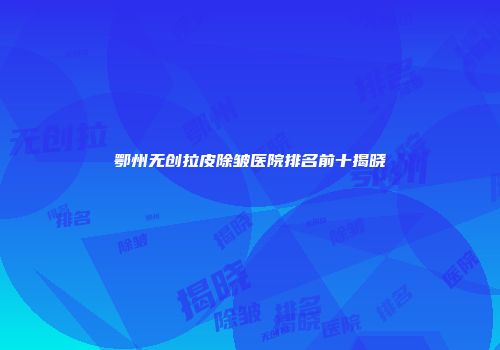 鄂州无创拉皮除皱医院排名前十揭晓
