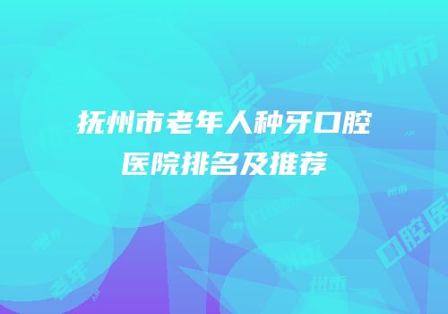 抚州市老年人种牙口腔医院排名及推荐