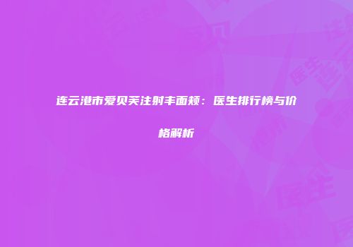 连云港市爱贝芙注射丰面颊：医生排行榜与价格解析