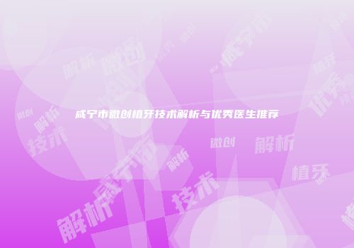 咸宁市微创植牙技术解析与优秀医生推荐