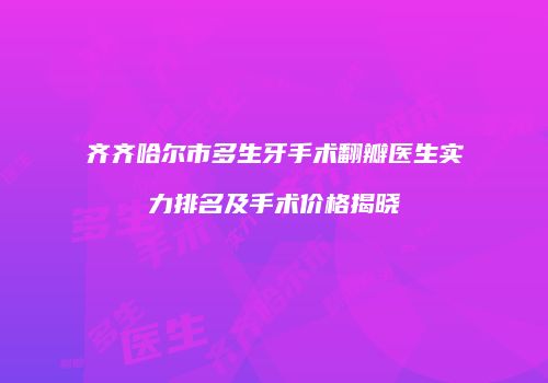 齐齐哈尔市多生牙手术翻瓣医生实力排名及手术价格揭晓