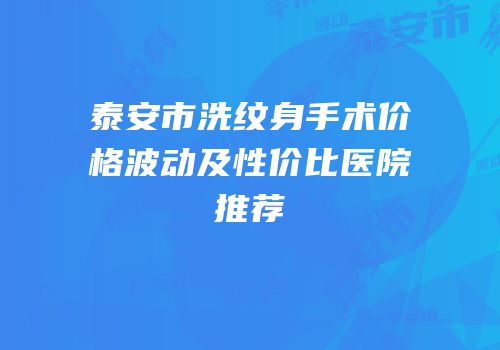 泰安市洗纹身手术价格波动及性价比医院推荐