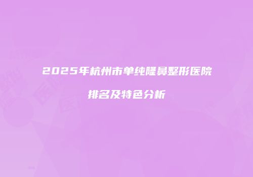2025年杭州市单纯隆鼻整形医院排名及特色分析