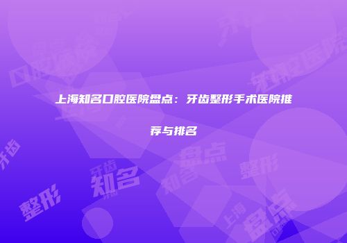 上海知名口腔医院盘点：牙齿整形手术医院推荐与排名