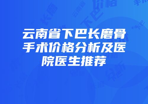 云南省下巴长磨骨手术价格分析及医院医生推荐