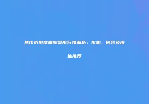 焦作市假体隆胸整形行情解析：价格、医院及医生推荐