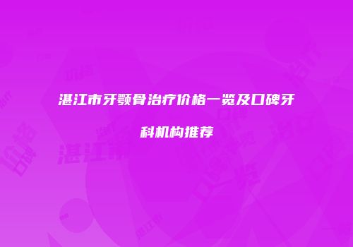 湛江市牙颚骨治疗价格一览及口碑牙科机构推荐