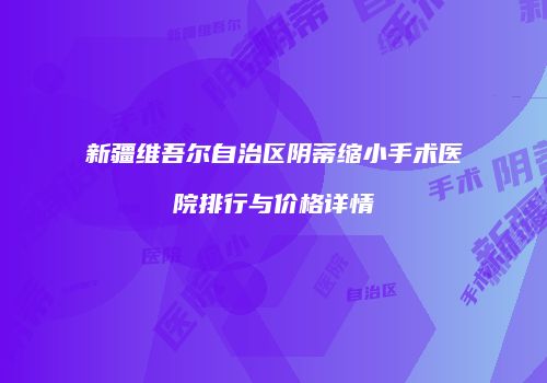 新疆维吾尔自治区阴蒂缩小手术医院排行与价格详情
