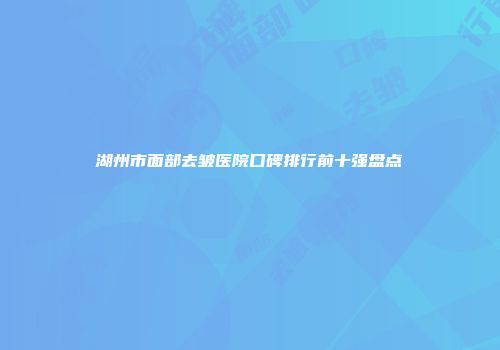 湖州市面部去皱医院口碑排行前十强盘点