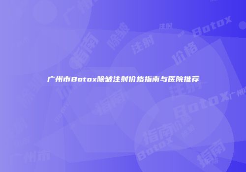 广州市Botox除皱注射价格指南与医院推荐