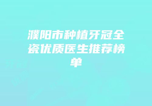 濮阳市种植牙冠全瓷优质医生推荐榜单