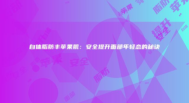 自体脂肪丰苹果肌：安全提升面部年轻态的秘诀