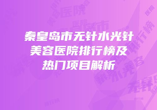 秦皇岛市无针水光针美容医院排行榜及热门项目解析