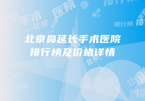 北京鼻延长手术医院排行榜及价格详情