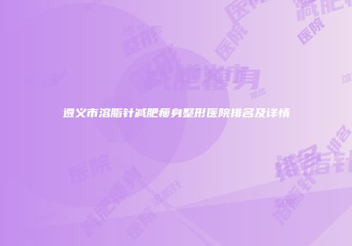 遵义市溶脂针减肥瘦身整形医院排名及详情