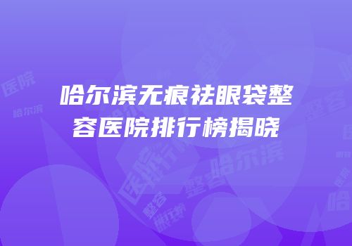 哈尔滨无痕祛眼袋整容医院排行榜揭晓