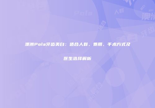 澳洲Pola牙齿美白：适合人群、费用、手术方式及医生选择解析