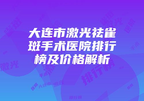 大连市激光祛雀斑手术医院排行榜及价格解析
