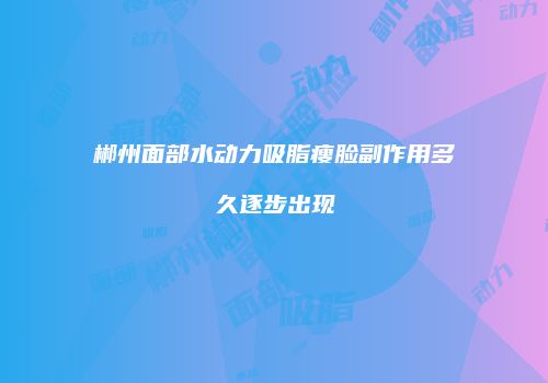 郴州面部水动力吸脂瘦脸副作用多久逐步出现
