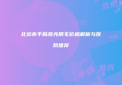 北京市手臂激光脱毛价格解析与医院推荐