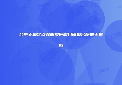 合肥无痕定点双眼皮医院口碑排名榜前十揭晓