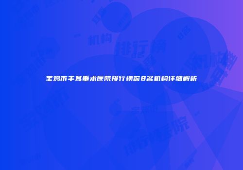 宝鸡市丰耳垂术医院排行榜前8名机构详细解析