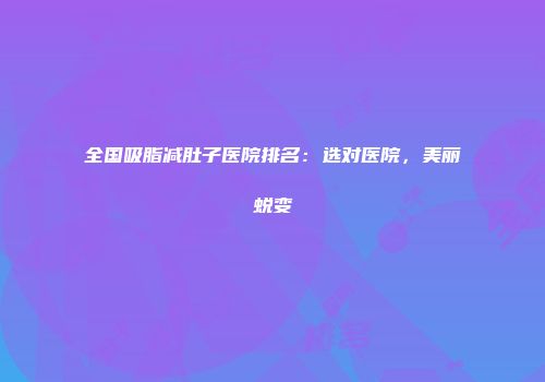 全国吸脂减肚子医院排名：选对医院，美丽蜕变