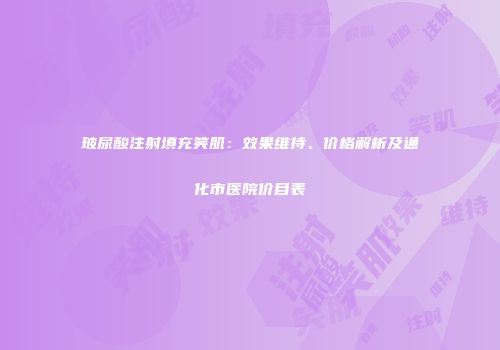 玻尿酸注射填充笑肌：效果维持、价格解析及通化市医院价目表