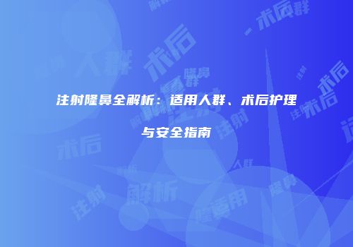 注射隆鼻全解析：适用人群、术后护理与安全指南