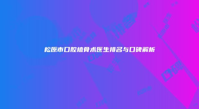 松原市口腔植骨术医生排名与口碑解析