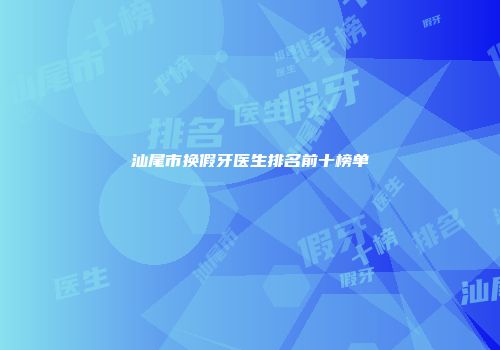 汕尾市换假牙医生排名前十榜单