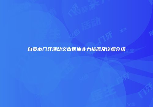 自贡市门牙活动义齿医生实力排名及详细介绍