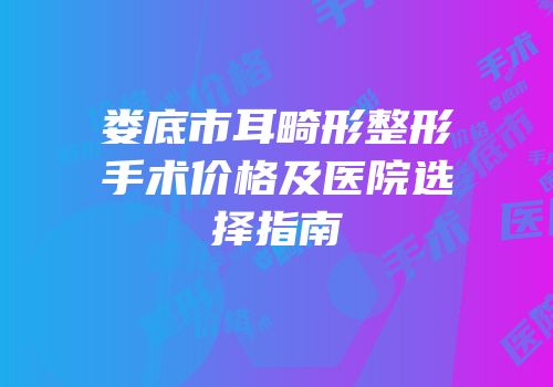 娄底市耳畸形整形手术价格及医院选择指南
