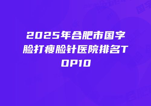 2025年合肥市国字脸打瘦脸针医院排名TOP10