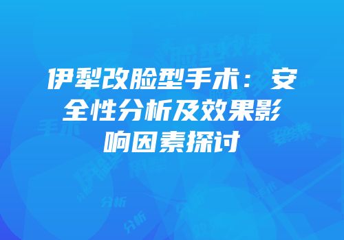 伊犁改脸型手术：安全性分析及效果影响因素探讨