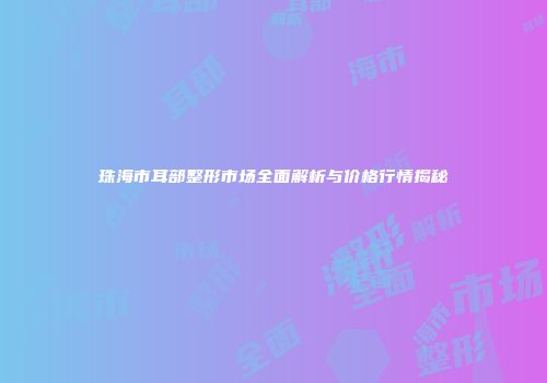 珠海市耳部整形市场全面解析与价格行情揭秘