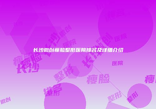 长沙微创瘦脸整形医院排名及详细介绍