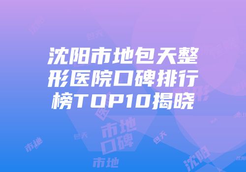 沈阳市地包天整形医院口碑排行榜TOP10揭晓