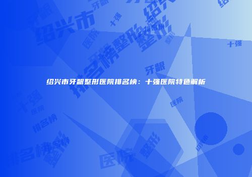绍兴市牙龈整形医院排名榜：十强医院特色解析