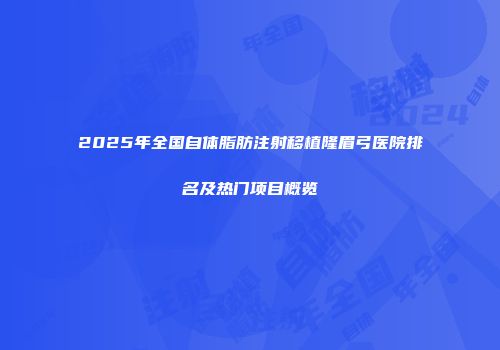 2025年全国自体脂肪注射移植隆眉弓医院排名及热门项目概览