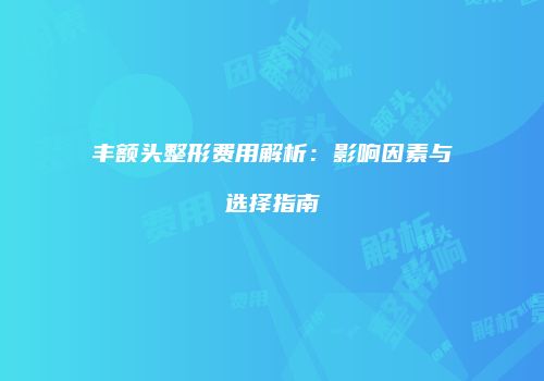 丰额头整形费用解析：影响因素与选择指南
