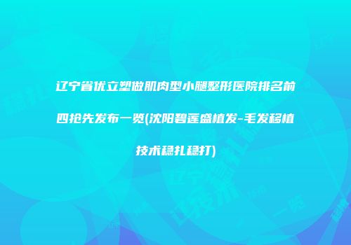 辽宁省优立塑做肌肉型小腿整形医院排名前四抢先发布一览(沈阳碧莲盛植发-毛发移植技术稳扎稳打)