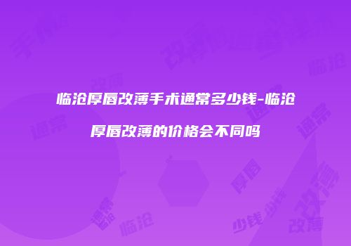 临沧厚唇改薄手术通常多少钱-临沧厚唇改薄的价格会不同吗