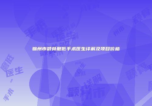 锦州市颧骨磨低手术医生详解及项目价格