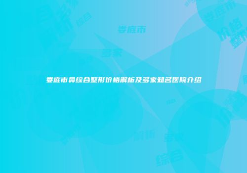 娄底市鼻综合整形价格解析及多家知名医院介绍