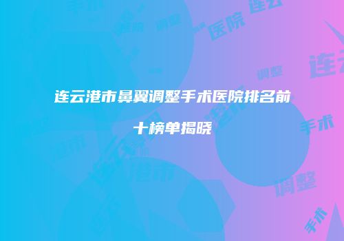 连云港市鼻翼调整手术医院排名前十榜单揭晓
