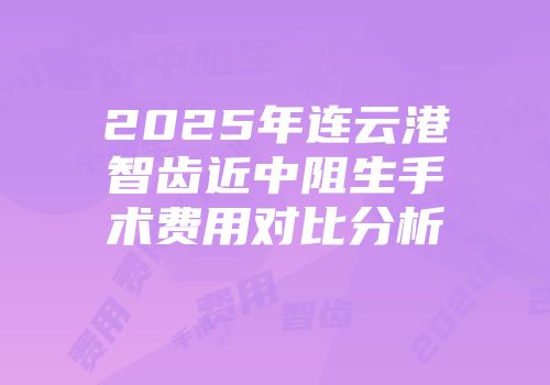 2025年连云港智齿近中阻生手术费用对比分析