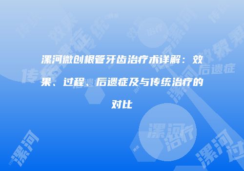 漯河微创根管牙齿治疗术详解：效果、过程、后遗症及与传统治疗的对比